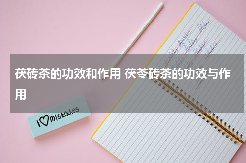 茯砖茶的功效和作用 茯苓砖茶的功效与作用