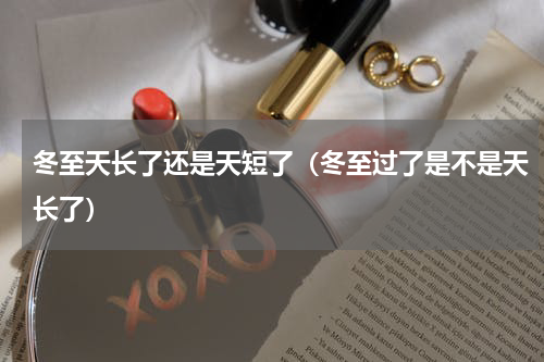 冬至天长了还是天短了（冬至过了是不是天长了）