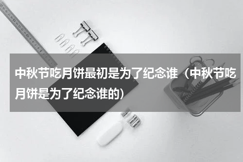 中秋节吃月饼最初是为了纪念谁（中秋节吃月饼是为了纪念谁的）