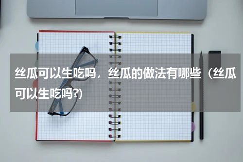 丝瓜可以生吃吗，丝瓜的做法有哪些（丝瓜可以生吃吗?）