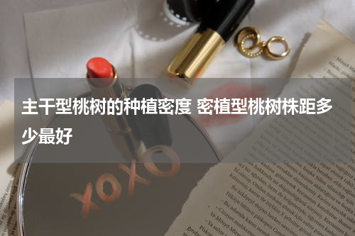 主干型桃树的种植密度 密植型桃树株距多少最好