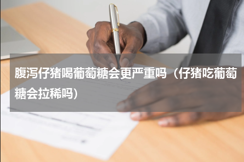 腹泻仔猪喝葡萄糖会更严重吗（仔猪吃葡萄糖会拉稀吗）