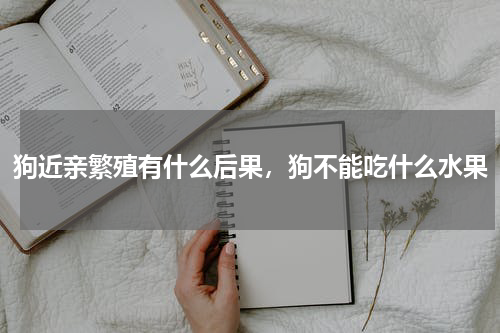 狗近亲繁殖有什么后果，狗不能吃什么水果