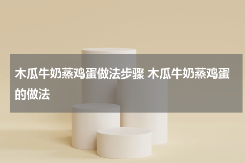 木瓜牛奶蒸鸡蛋做法步骤 木瓜牛奶蒸鸡蛋的做法