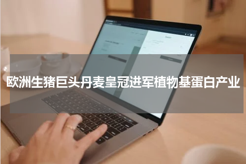 欧洲生猪巨头丹麦皇冠进军植物基蛋白产业