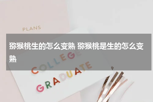 猕猴桃生的怎么变熟 猕猴桃是生的怎么变熟