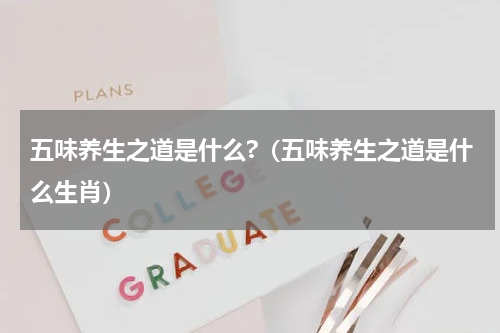 五味养生之道是什么?（五味养生之道是什么生肖）
