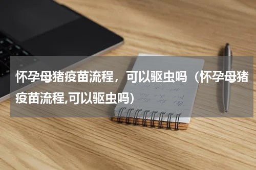 怀孕母猪疫苗流程，可以驱虫吗（怀孕母猪疫苗流程,可以驱虫吗）