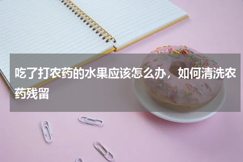 吃了打农药的水果应该怎么办，如何清洗农药残留