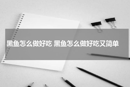 黑鱼怎么做好吃 黑鱼怎么做好吃又简单