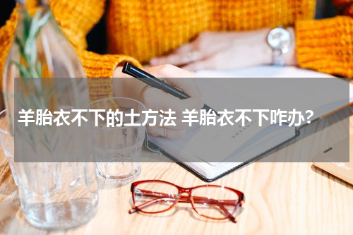 羊胎衣不下的土方法 羊胎衣不下咋办?