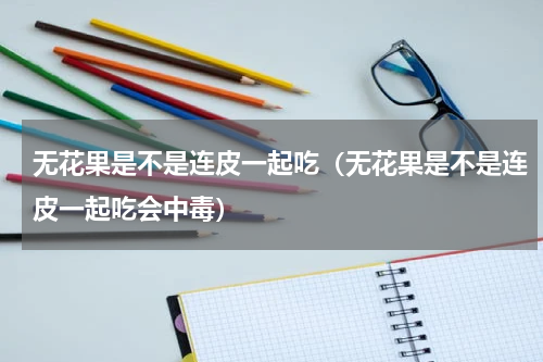 无花果是不是连皮一起吃（无花果是不是连皮一起吃会中毒）