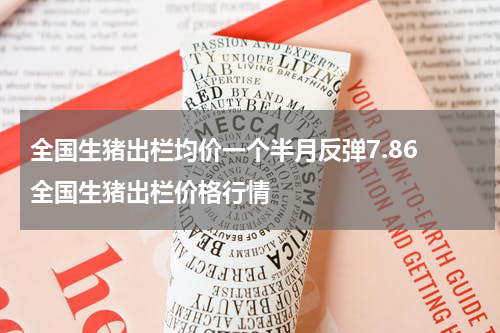 全国生猪出栏均价一个半月反弹7.86 全国生猪出栏价格行情