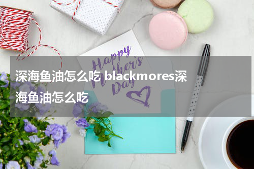 深海鱼油怎么吃 blackmores深海鱼油怎么吃