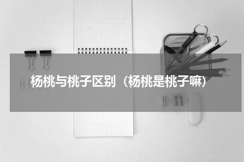 杨桃与桃子区别（杨桃是桃子嘛）