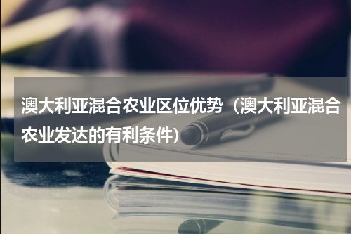 澳大利亚混合农业区位优势（澳大利亚混合农业发达的有利条件）