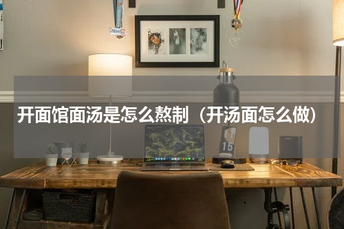 开面馆面汤是怎么熬制（开汤面怎么做）