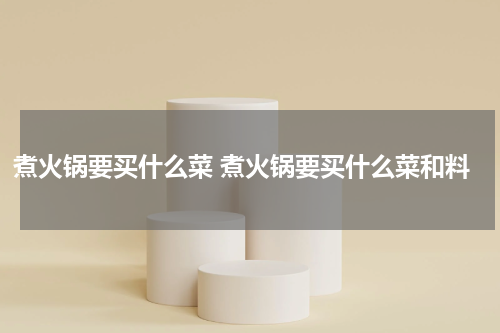 煮火锅要买什么菜 煮火锅要买什么菜和料