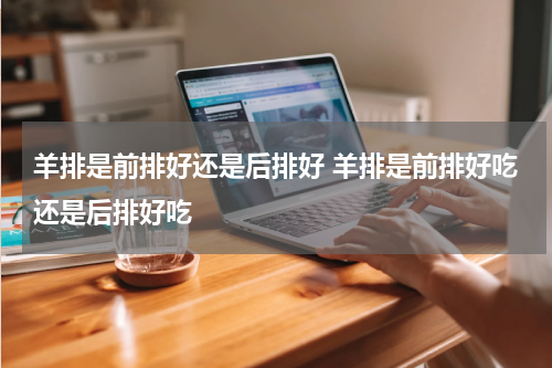 羊排是前排好还是后排好 羊排是前排好吃还是后排好吃