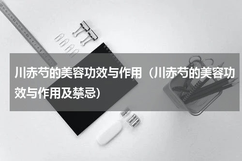 川赤芍的美容功效与作用（川赤芍的美容功效与作用及禁忌）