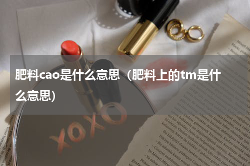 肥料cao是什么意思（肥料上的tm是什么意思）