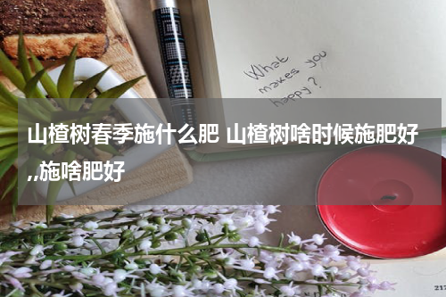 山楂树春季施什么肥 山楂树啥时候施肥好,,施啥肥好