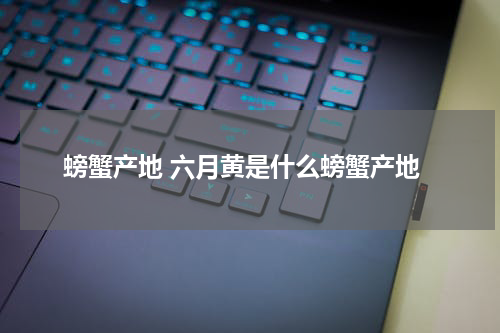 螃蟹产地 六月黄是什么螃蟹产地