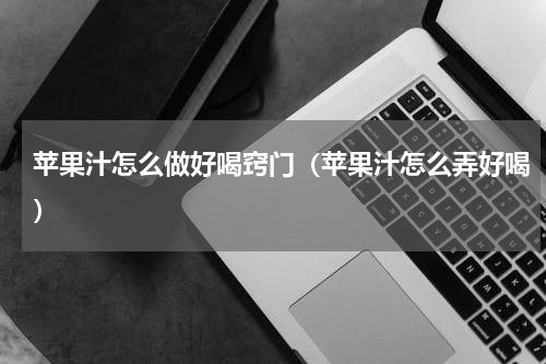 苹果汁怎么做好喝窍门（苹果汁怎么弄好喝）