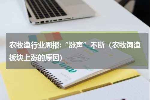 农牧渔行业周报:“涨声”不断（农牧饲渔板块上涨的原因）