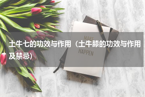 土牛七的功效与作用（土牛膝的功效与作用及禁忌）