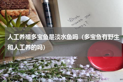 人工养殖多宝鱼是淡水鱼吗（多宝鱼有野生和人工养的吗）