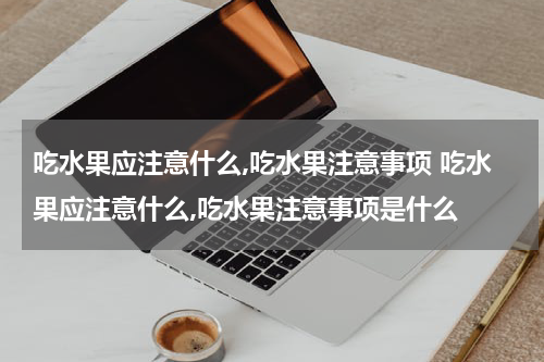 吃水果应注意什么,吃水果注意事项 吃水果应注意什么,吃水果注意事项是什么