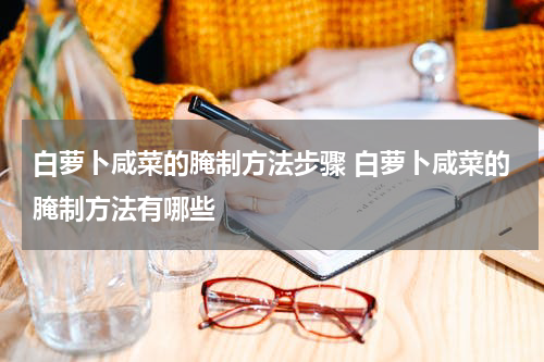 白萝卜咸菜的腌制方法步骤 白萝卜咸菜的腌制方法有哪些