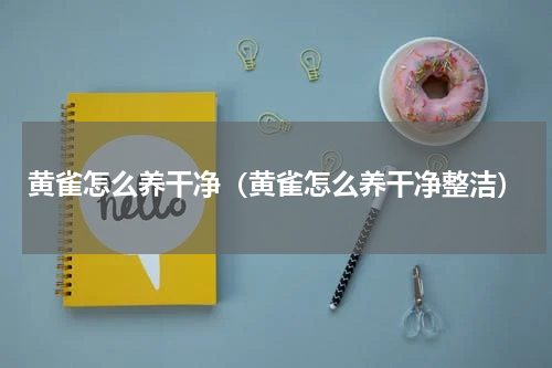黄雀怎么养干净（黄雀怎么养干净整洁）