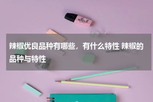 辣椒优良品种有哪些，有什么特性 辣椒的品种与特性