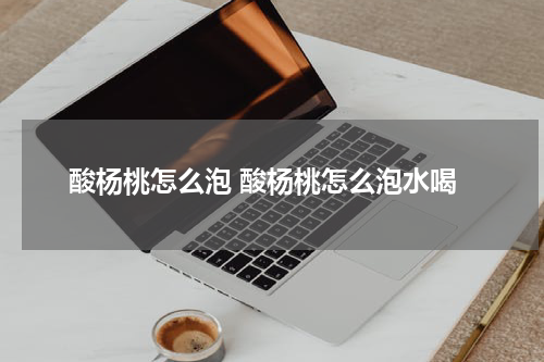 酸杨桃怎么泡 酸杨桃怎么泡水喝