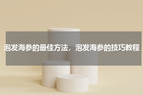 泡发海参的最佳方法，泡发海参的技巧教程