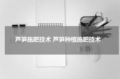 芦笋施肥技术 芦笋种植施肥技术