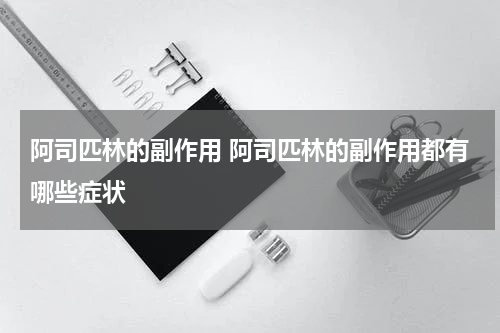 阿司匹林的副作用 阿司匹林的副作用都有哪些症状