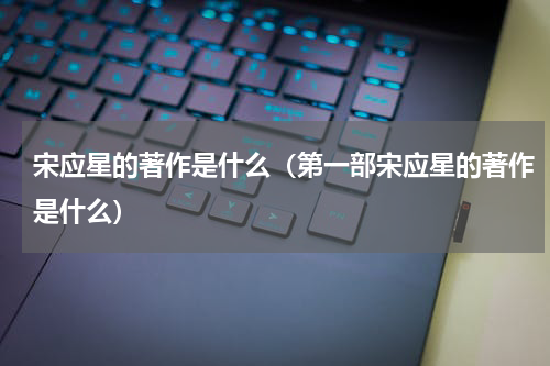宋应星的著作是什么（第一部宋应星的著作是什么）