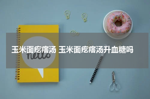 玉米面疙瘩汤 玉米面疙瘩汤升血糖吗