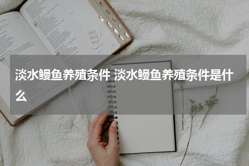 淡水鳗鱼养殖条件 淡水鳗鱼养殖条件是什么