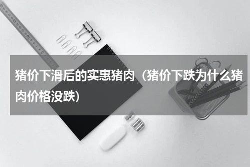猪价下滑后的实惠猪肉（猪价下跌为什么猪肉价格没跌）