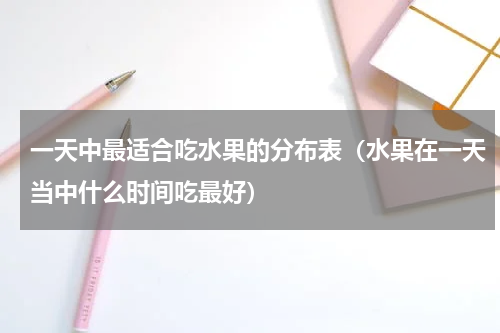 一天中最适合吃水果的分布表（水果在一天当中什么时间吃最好）