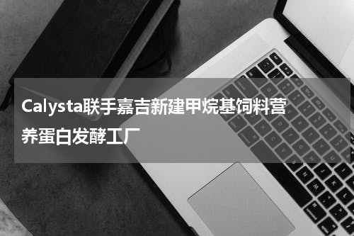 Calysta联手嘉吉新建甲烷基饲料营养蛋白发酵工厂