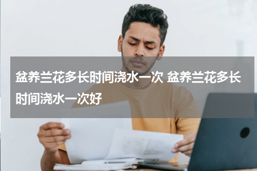 盆养兰花多长时间浇水一次 盆养兰花多长时间浇水一次好