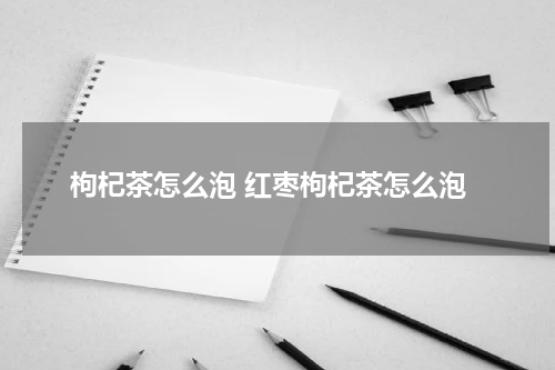 枸杞茶怎么泡 红枣枸杞茶怎么泡