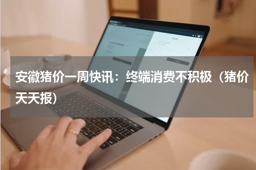 安徽猪价一周快讯：终端消费不积极（猪价天天报）