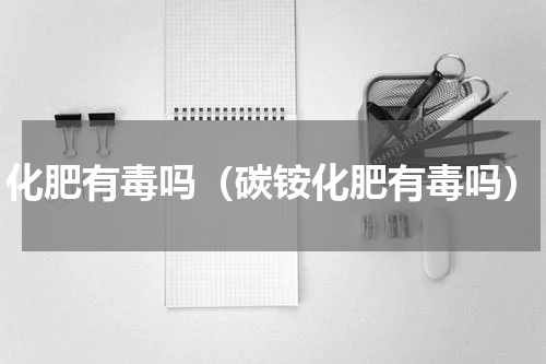 化肥有毒吗（碳铵化肥有毒吗）