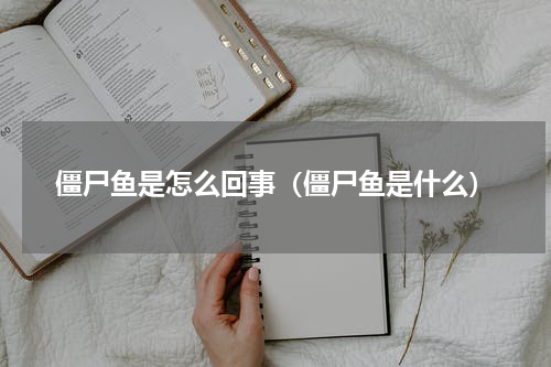 僵尸鱼是怎么回事（僵尸鱼是什么）